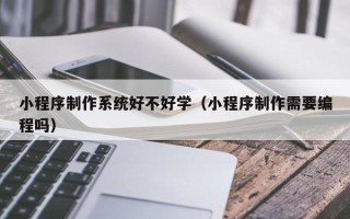 商丘小程序制作系统好不好学（小程序制作需要编程吗）