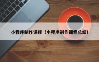 商丘小程序制作课程（小程序制作课程总结）