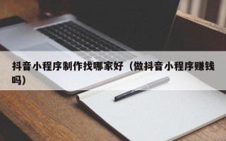 商丘抖音小程序制作找哪家好（做抖音小程序赚钱吗）