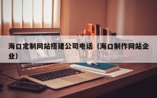 商丘海口定制网站搭建公司电话（海口制作网站企业）