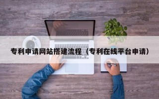 商丘专利申请网站搭建流程（专利在线平台申请）