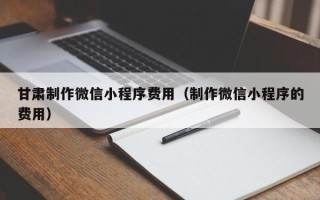 商丘甘肃制作微信小程序费用（制作微信小程序的费用）