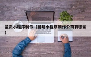 商丘呈贡小程序制作（昆明小程序制作公司有哪些）