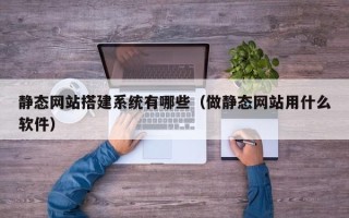 商丘静态网站搭建系统有哪些（做静态网站用什么软件）