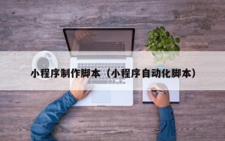 商丘小程序制作脚本（小程序自动化脚本）