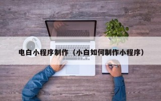 商丘电白小程序制作（小白如何制作小程序）