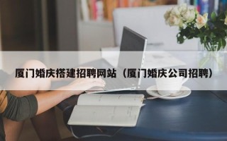 商丘厦门婚庆搭建招聘网站（厦门婚庆公司招聘）
