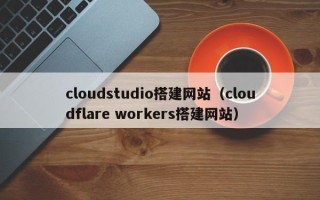 商丘cloudstudio搭建网站（cloudflare workers搭建网站）