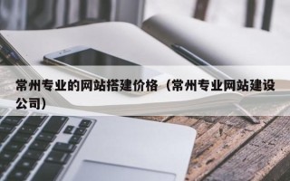 商丘常州专业的网站搭建价格（常州专业网站建设公司）