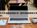 商丘长沙外贸网站搭建公司（建外贸网站哪家公司好）