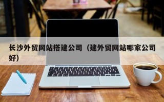 商丘长沙外贸网站搭建公司（建外贸网站哪家公司好）