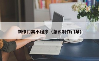 商丘制作门禁小程序（怎么制作门禁）